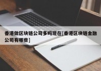 香港做区块链公司多吗现在[香港区块链金融公司有哪些]