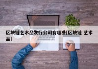 区块链艺术品发行公司有哪些[区块链 艺术品]