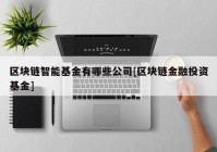 区块链智能基金有哪些公司[区块链金融投资基金]