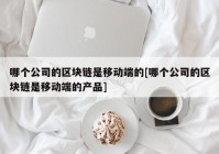 哪个公司的区块链是移动端的[哪个公司的区块链是移动端的产品]