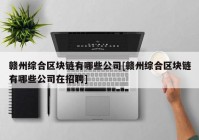 赣州综合区块链有哪些公司[赣州综合区块链有哪些公司在招聘]