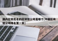 国内比较出名的区块链公司是哪个[中国区块链公司排名第一家]