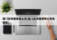 厦门区块链视频公司[厦门区块链视频公司有哪些]