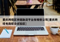 重庆跨境区块链融资平台有哪些公司[重庆跨境电商综合试验区]