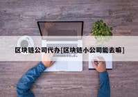 区块链公司代办[区块链小公司能去嘛]