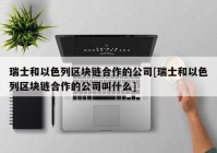 瑞士和以色列区块链合作的公司[瑞士和以色列区块链合作的公司叫什么]