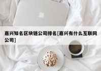 嘉兴知名区块链公司排名[嘉兴有什么互联网公司]