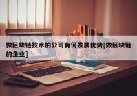 做区块链技术的公司有何发展优势[做区块链的企业]