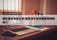 国家查区块链公司[国家对于区块链颁发牌照吗?]