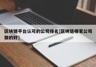 区块链平台认可的公司排名[区块链哪家公司做的好]