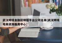 武汉跨境金融区块链平台公司名单[武汉跨境电商资源服务中心]