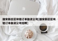 雄安新区区块链订单融资公司[雄安新区区块链订单融资公司招聘]