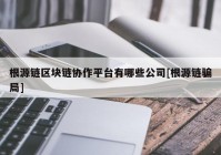 根源链区块链协作平台有哪些公司[根源链骗局]