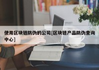 使用区块链防伪的公司[区块链产品防伪查询中心]