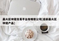 最火区块链交易平台有哪些公司[目前最火区块链产品]