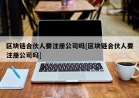 区块链合伙人要注册公司吗[区块链合伙人要注册公司吗]