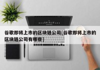 谷歌即将上市的区块链公司[谷歌即将上市的区块链公司有哪些]